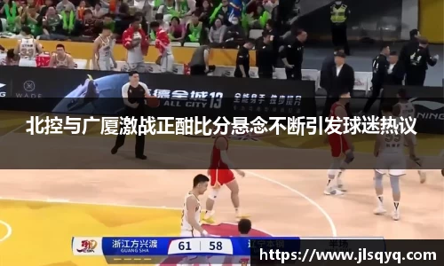 北控与广厦激战正酣比分悬念不断引发球迷热议