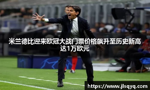 米兰德比迎来欧冠大战门票价格飙升至历史新高达1万欧元